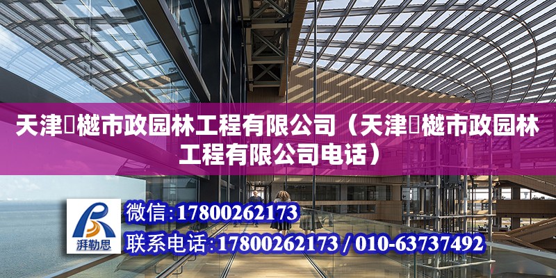 天津璟樾市政園林工程有限公司（天津璟樾市政園林工程有限公司電話）