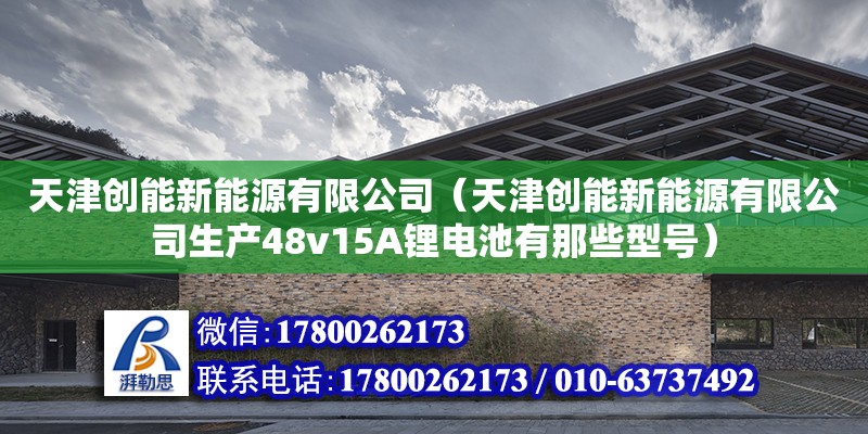 天津創能新能源有限公司（天津創能新能源有限公司生產48v15A鋰電池有那些型號）