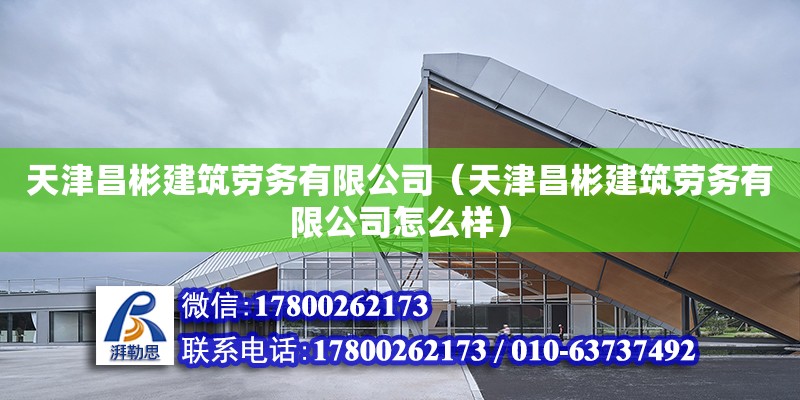 天津昌彬建筑勞務有限公司（天津昌彬建筑勞務有限公司怎么樣）