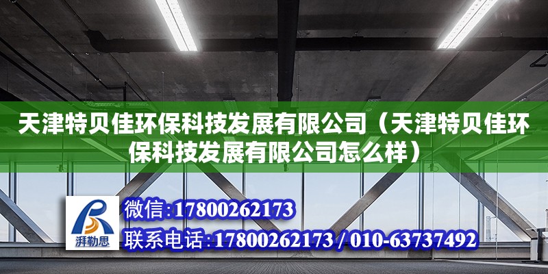 天津特貝佳環?？萍及l展有限公司（天津特貝佳環?？萍及l展有限公司怎么樣） 全國鋼結構廠