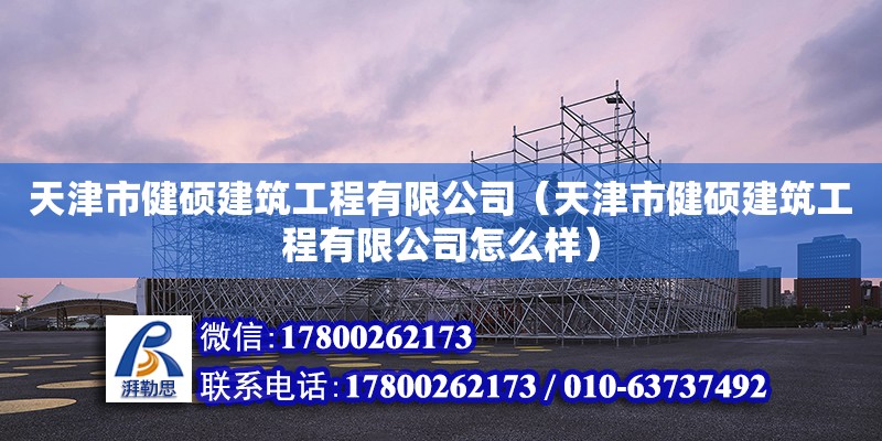 天津市健碩建筑工程有限公司（天津市健碩建筑工程有限公司怎么樣） 全國鋼結構廠