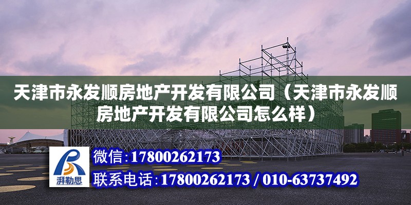 天津市永發順房地產開發有限公司（天津市永發順房地產開發有限公司怎么樣） 全國鋼結構廠