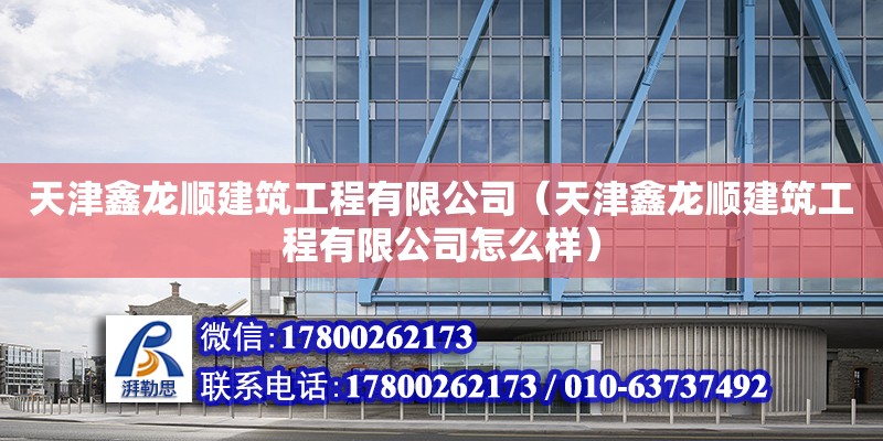 天津鑫龍順建筑工程有限公司（天津鑫龍順建筑工程有限公司怎么樣）