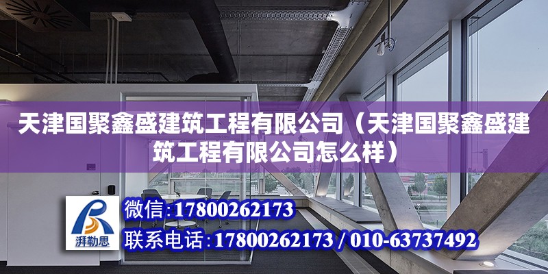 天津國聚鑫盛建筑工程有限公司（天津國聚鑫盛建筑工程有限公司怎么樣） 全國鋼結構廠