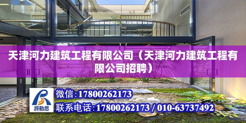 天津河力建筑工程有限公司（天津河力建筑工程有限公司招聘）