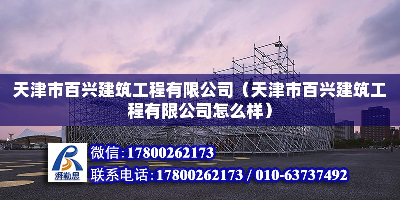 天津市百興建筑工程有限公司（天津市百興建筑工程有限公司怎么樣） 全國鋼結構廠