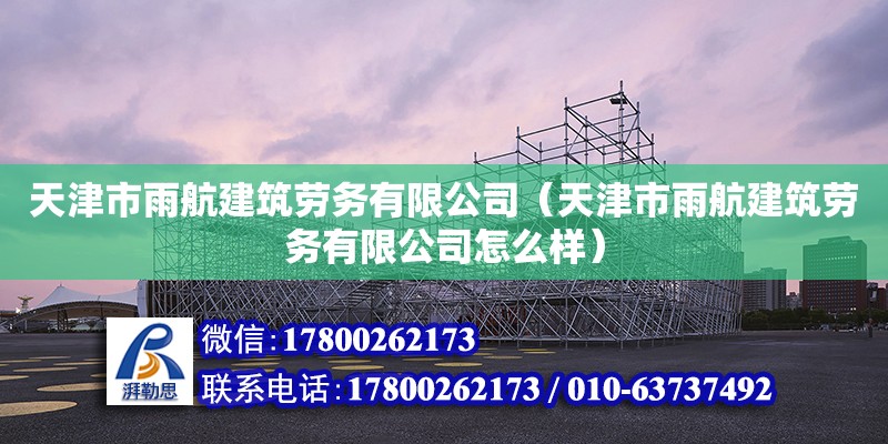 天津市雨航建筑勞務有限公司（天津市雨航建筑勞務有限公司怎么樣）