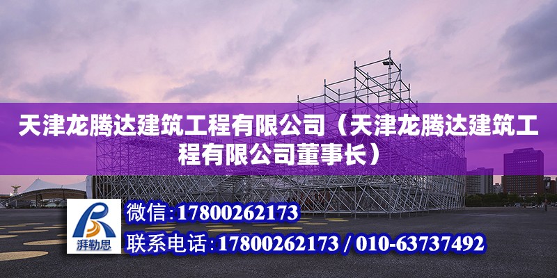 天津龍騰達建筑工程有限公司（天津龍騰達建筑工程有限公司董事長） 全國鋼結構廠