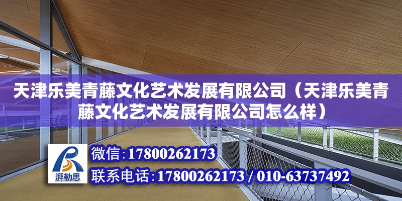 天津樂美青藤文化藝術發展有限公司（天津樂美青藤文化藝術發展有限公司怎么樣） 全國鋼結構廠