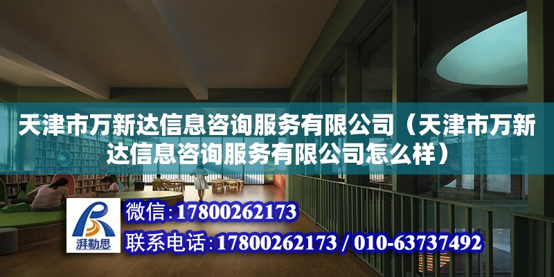 天津市萬新達信息咨詢服務有限公司（天津市萬新達信息咨詢服務有限公司怎么樣） 全國鋼結構廠