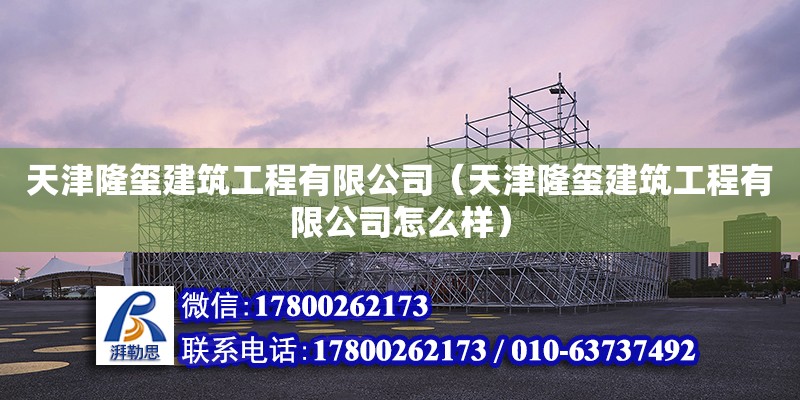 天津隆璽建筑工程有限公司（天津隆璽建筑工程有限公司怎么樣）