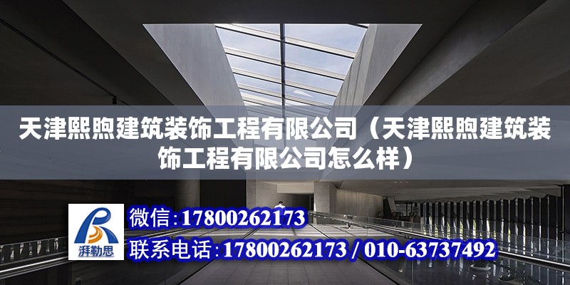 天津熙煦建筑裝飾工程有限公司（天津熙煦建筑裝飾工程有限公司怎么樣）