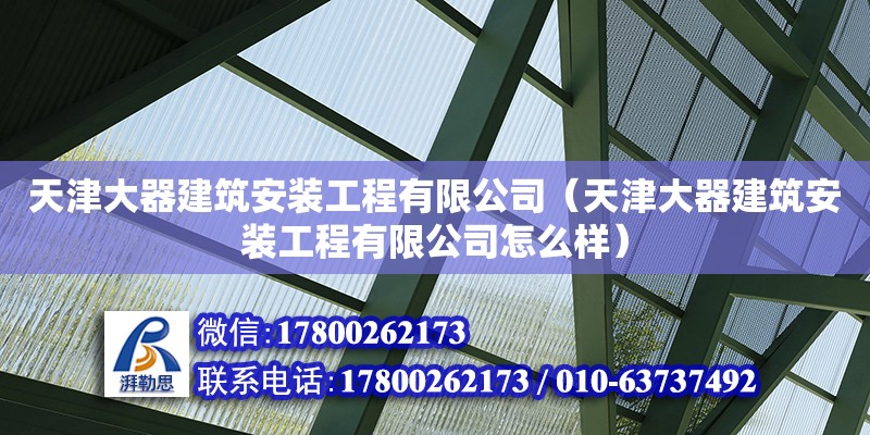 天津大器建筑安裝工程有限公司（天津大器建筑安裝工程有限公司怎么樣） 全國鋼結構廠