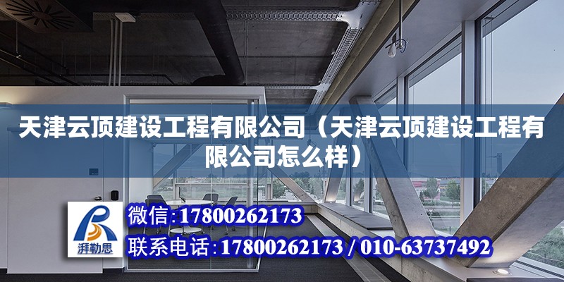 天津云頂建設工程有限公司（天津云頂建設工程有限公司怎么樣） 全國鋼結構廠