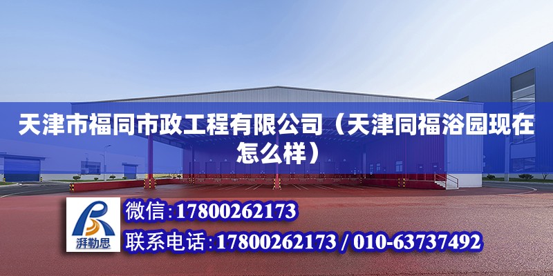 天津市福同市政工程有限公司（天津同福浴園現在怎么樣） 全國鋼結構廠