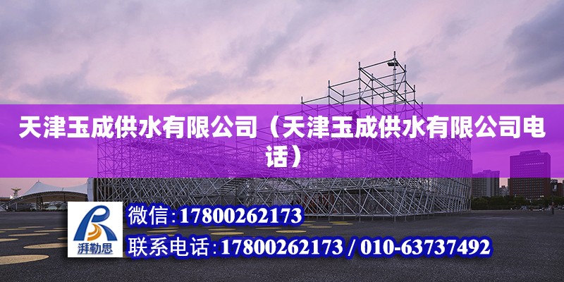 天津玉成供水有限公司（天津玉成供水有限公司電話） 全國鋼結構廠