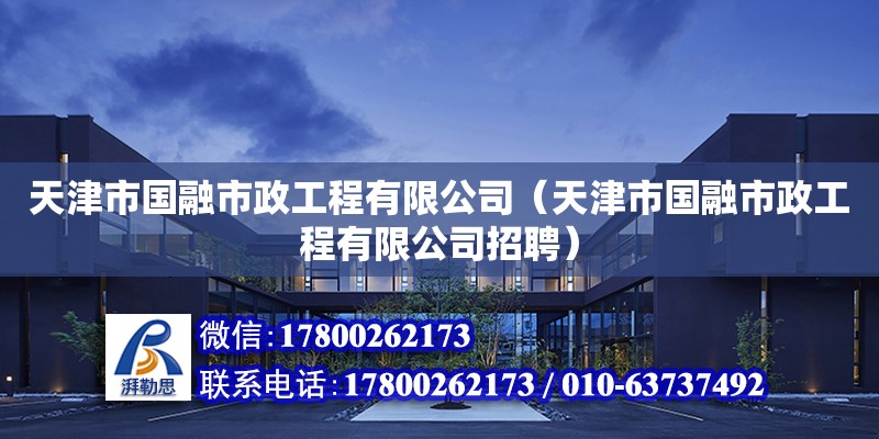 天津市國融市政工程有限公司（天津市國融市政工程有限公司招聘） 全國鋼結構廠