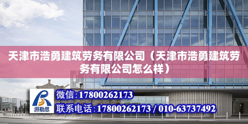 天津市浩勇建筑勞務有限公司（天津市浩勇建筑勞務有限公司怎么樣） 全國鋼結構廠