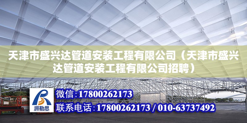 天津市盛興達管道安裝工程有限公司（天津市盛興達管道安裝工程有限公司招聘）