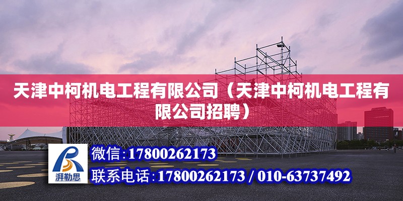 天津中柯機電工程有限公司（天津中柯機電工程有限公司招聘） 全國鋼結構廠