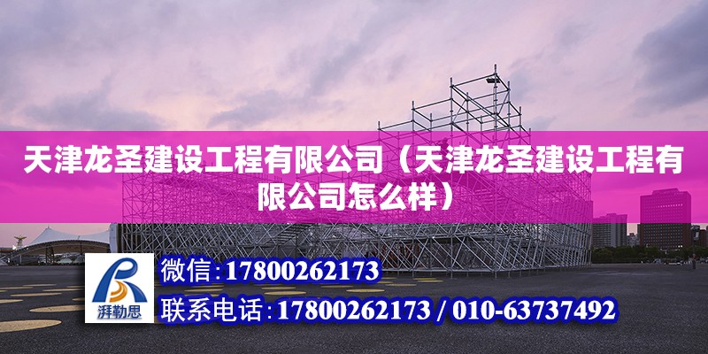 天津龍圣建設工程有限公司（天津龍圣建設工程有限公司怎么樣）