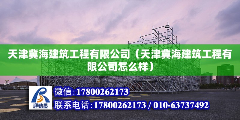 天津冀海建筑工程有限公司（天津冀海建筑工程有限公司怎么樣）