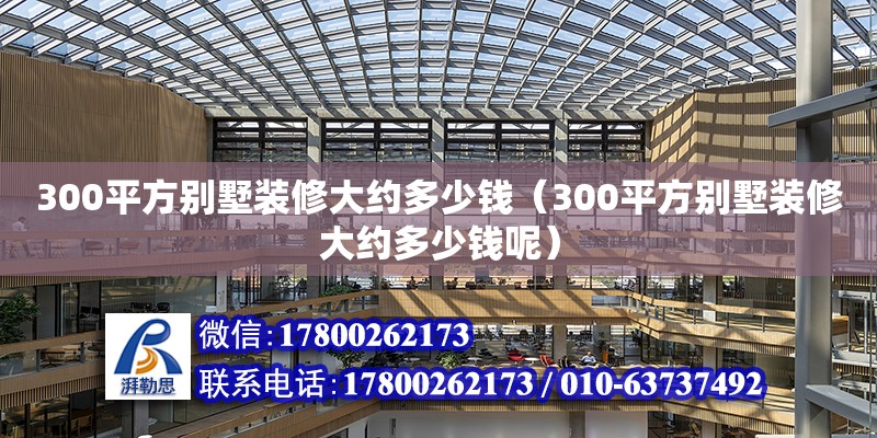 300平方別墅裝修大約多少錢（300平方別墅裝修大約多少錢呢） 鋼結構網架設計