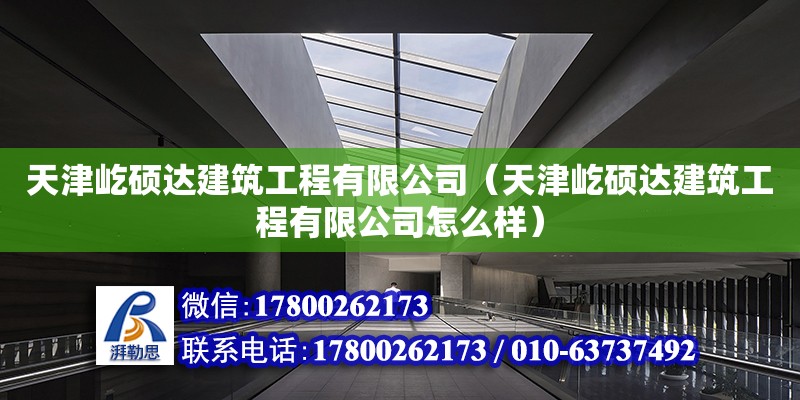 天津屹碩達建筑工程有限公司（天津屹碩達建筑工程有限公司怎么樣） 全國鋼結構廠