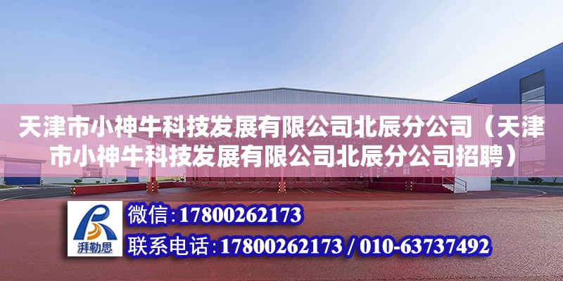 天津市小神?？萍及l展有限公司北辰分公司（天津市小神牛科技發展有限公司北辰分公司招聘） 全國鋼結構廠