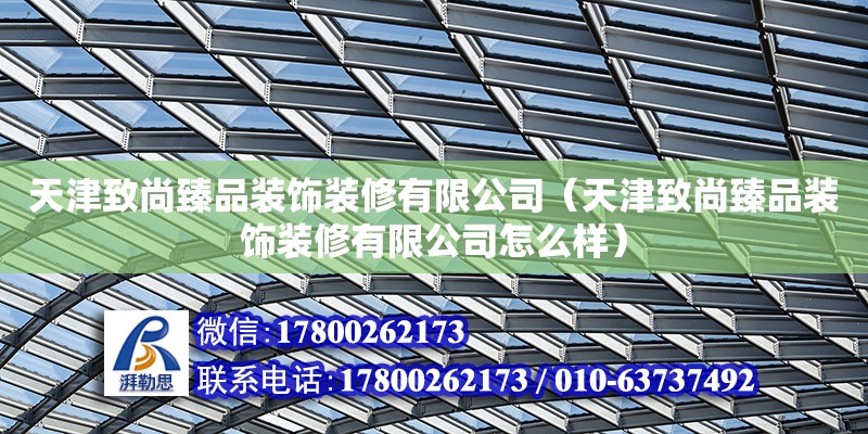 天津致尚臻品裝飾裝修有限公司（天津致尚臻品裝飾裝修有限公司怎么樣）