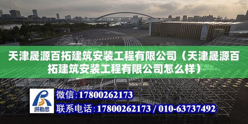 天津晟源百拓建筑安裝工程有限公司（天津晟源百拓建筑安裝工程有限公司怎么樣）