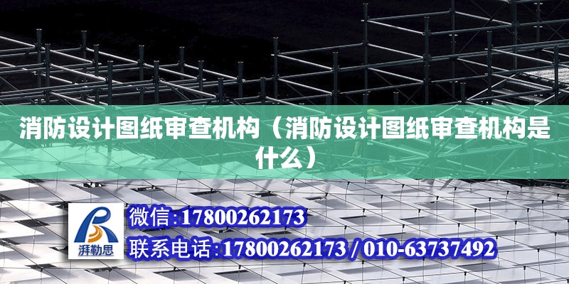 消防設計圖紙審查機構（消防設計圖紙審查機構是什么）