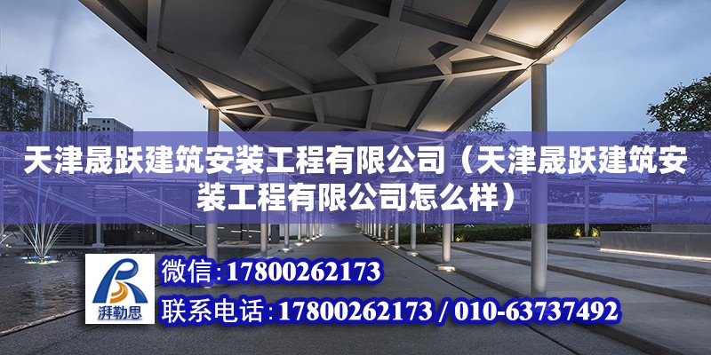 天津晟躍建筑安裝工程有限公司（天津晟躍建筑安裝工程有限公司怎么樣） 全國鋼結構廠