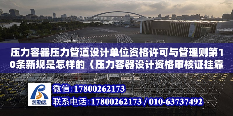 壓力容器壓力管道設計單位資格許可與管理則第10條新規是怎樣的（壓力容器設計資格審核證掛靠多少錢一年） 北京加固設計