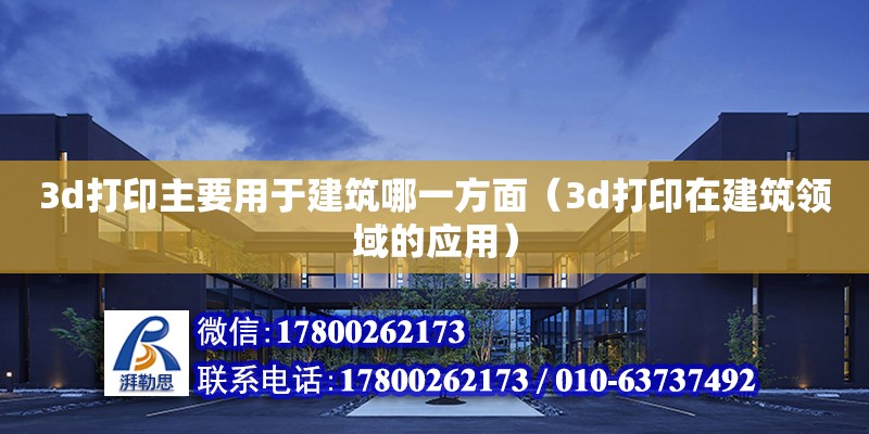 3d打印主要用于建筑哪一方面（3d打印在建筑領域的應用）