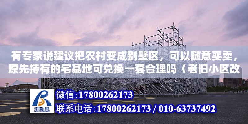 有專家說建議把農村變成別墅區，可以隨意買賣，原先持有的宅基地可兌換一套合理嗎（老舊小區改造可研報告范文） 北京加固設計