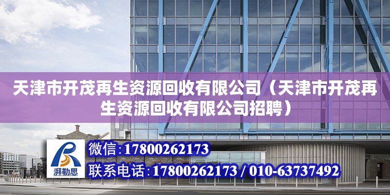 天津市開茂再生資源回收有限公司（天津市開茂再生資源回收有限公司招聘）