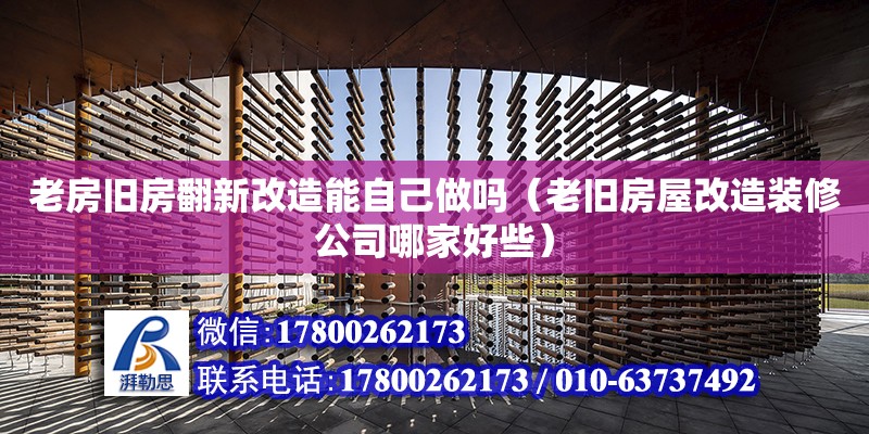 老房舊房翻新改造能自己做嗎（老舊房屋改造裝修公司哪家好些）