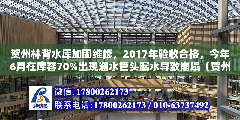 賀州林背水庫加固維修，2017年驗收合格，今年6月在庫容70%出現涵水管頭漏水導致崩塌（賀州設計公司有哪些）