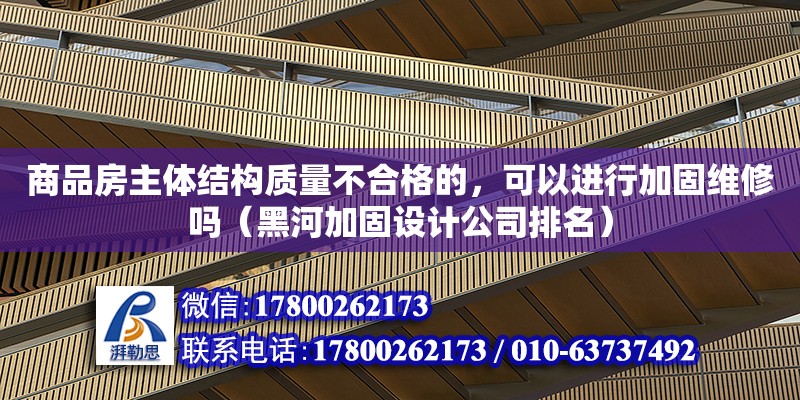 商品房主體結構質量不合格的，可以進行加固維修嗎（黑河加固設計公司排名）