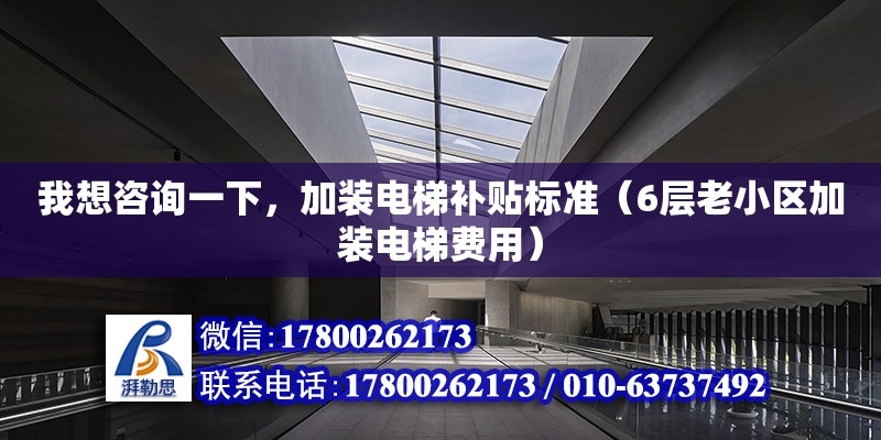 我想咨詢一下，加裝電梯補貼標準（6層老小區加裝電梯費用）