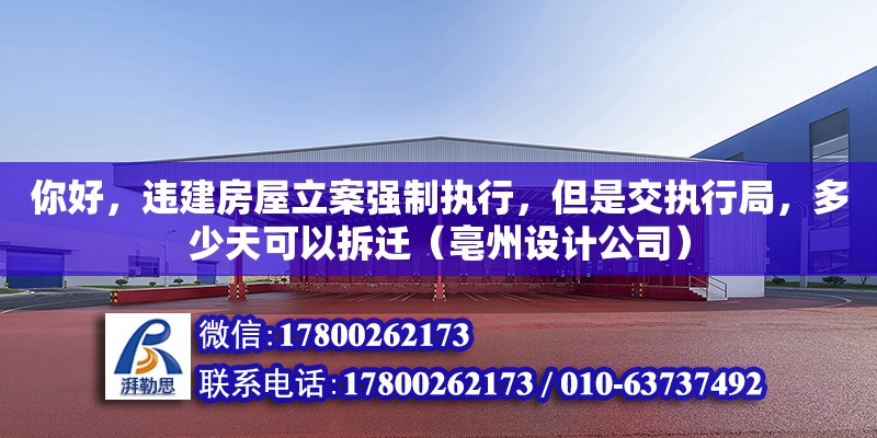 你好，違建房屋立案強制執行，但是交執行局，多少天可以拆遷（亳州設計公司）