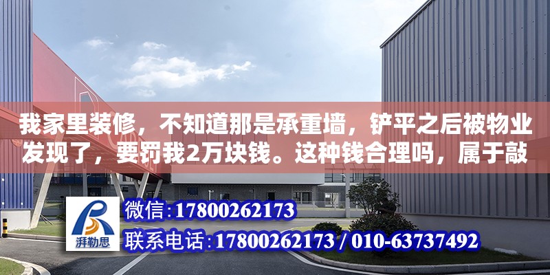 我家里裝修，不知道那是承重墻，鏟平之后被物業發現了，要罰我2萬塊錢。這種錢合理嗎，屬于敲詐嗎（承重墻開洞處罰） 北京加固設計