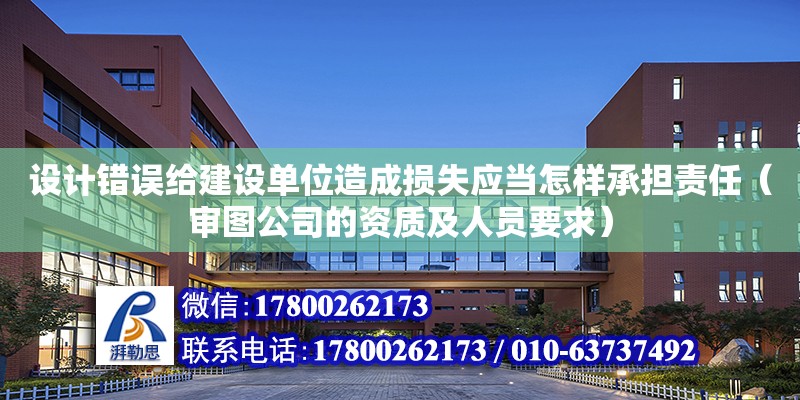 設計錯誤給建設單位造成損失應當怎樣承擔責任（審圖公司的資質及人員要求）