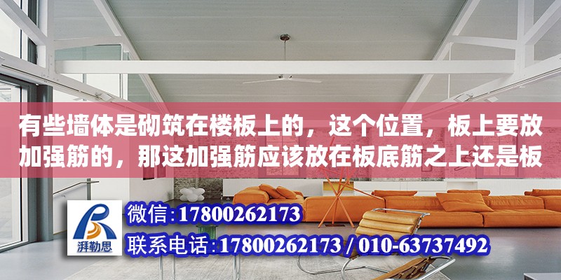 有些墻體是砌筑在樓板上的，這個位置，板上要放加強筋的，那這加強筋應該放在板底筋之上還是板底筋之下(（砌體加固筋計算公式） 北京加固設計