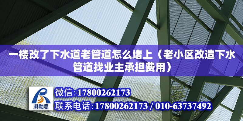 一樓改了下水道老管道怎么堵上（老小區改造下水管道找業主承擔費用）