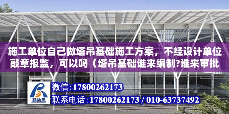 施工單位自己做塔吊基礎施工方案，不經設計單位敲章報監，可以嗎（塔吊基礎誰來編制?誰來審批）