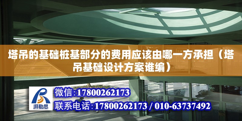 塔吊的基礎樁基部分的費用應該由哪一方承擔（塔吊基礎設計方案誰編） 北京加固設計