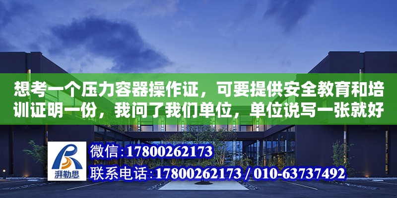 想考一個壓力容器操作證，可要提供安全教育和培訓證明一份，我問了我們單位，單位說寫一張就好了，怎么寫（壓力容器設計證書怎么考）