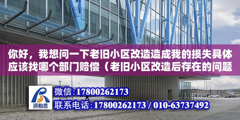 你好，我想問一下老舊小區改造造成我的損失具體應該找哪個部門賠償（老舊小區改造后存在的問題及建議）